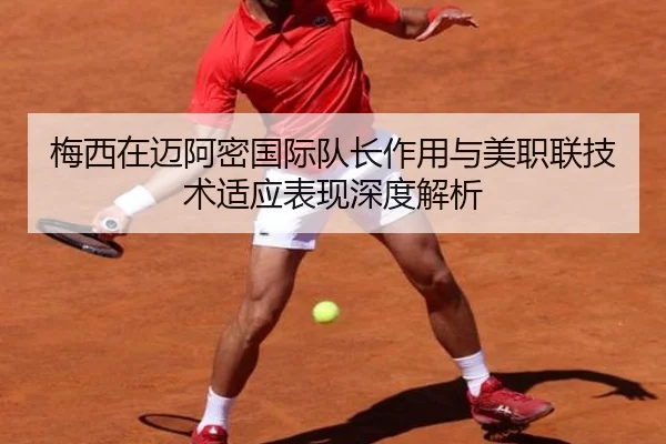 梅西在迈阿密国际队长作用与美职联技术适应表现深度解析