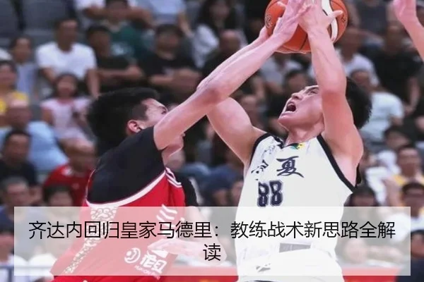 齐达内回归皇家马德里：教练战术新思路全解读